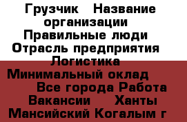 Грузчик › Название организации ­ Правильные люди › Отрасль предприятия ­ Логистика › Минимальный оклад ­ 30 000 - Все города Работа » Вакансии   . Ханты-Мансийский,Когалым г.